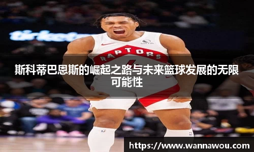 斯科蒂巴恩斯的崛起之路与未来篮球发展的无限可能性