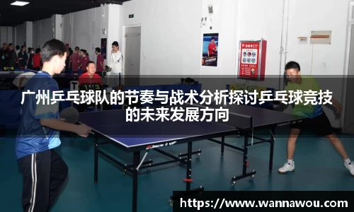 广州乒乓球队的节奏与战术分析探讨乒乓球竞技的未来发展方向