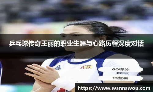 乒乓球传奇王丽的职业生涯与心路历程深度对话