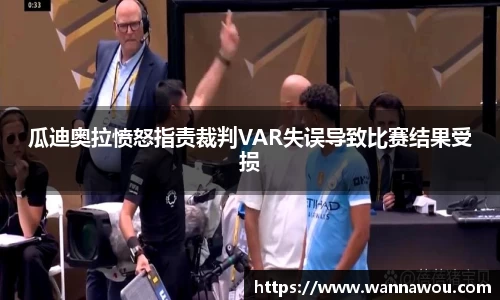 瓜迪奥拉愤怒指责裁判VAR失误导致比赛结果受损