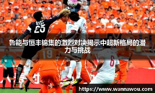 鲁能与恒丰锦集的激烈对决揭示中超新格局的潜力与挑战